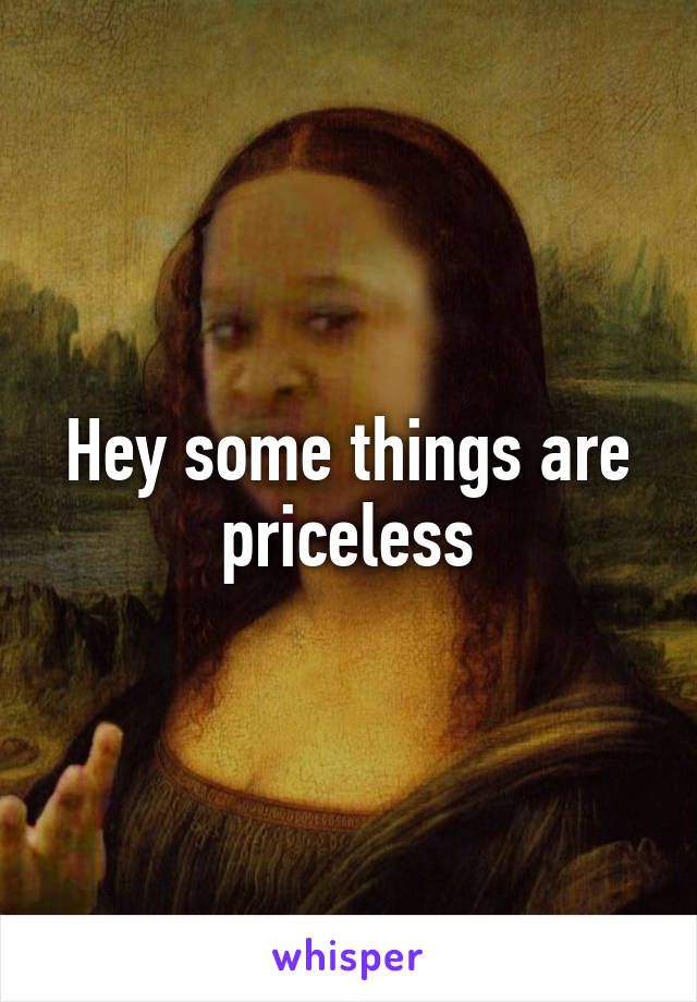 Hey some things are priceless