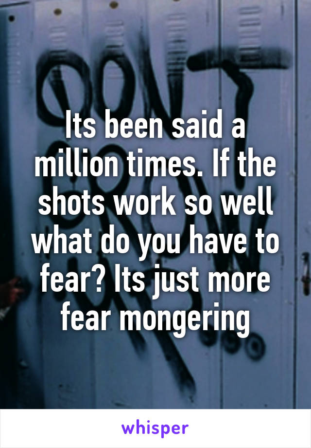 Its been said a million times. If the shots work so well what do you have to fear? Its just more fear mongering