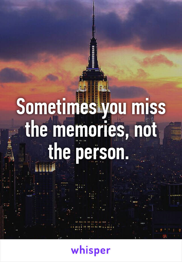 Sometimes you miss the memories, not the person. 