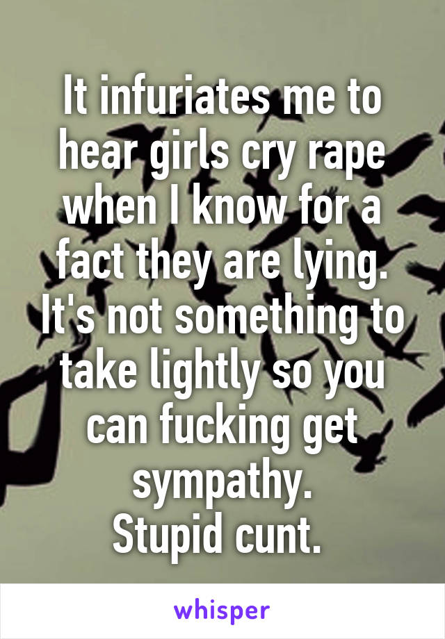 It infuriates me to hear girls cry rape when I know for a fact they are lying. It's not something to take lightly so you can fucking get sympathy.
Stupid cunt. 