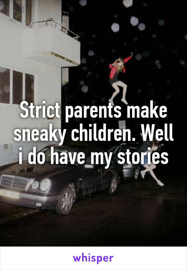 Strict parents make sneaky children. Well i do have my stories