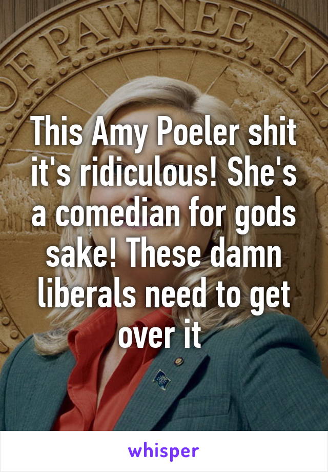 This Amy Poeler shit it's ridiculous! She's a comedian for gods sake! These damn liberals need to get over it 