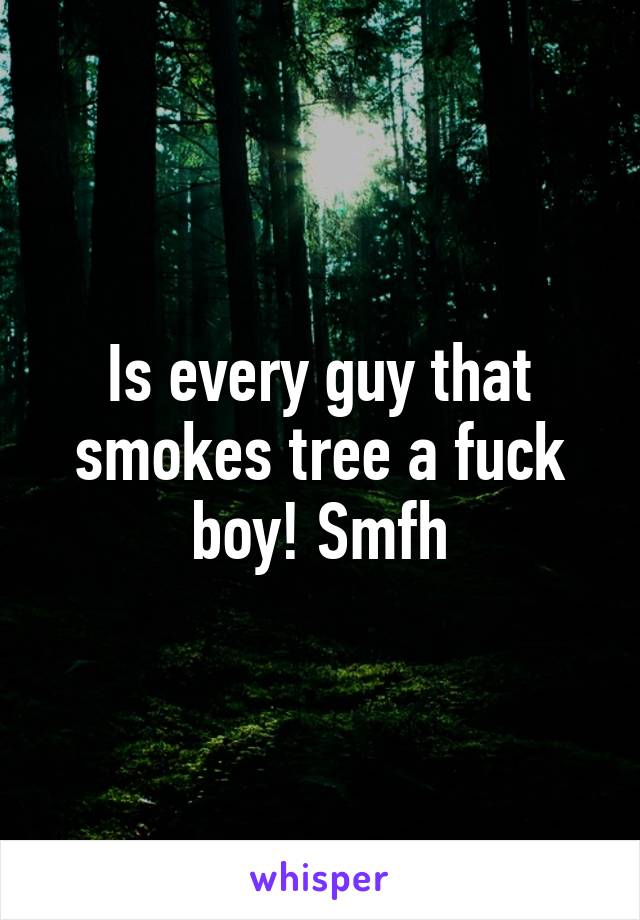 Is every guy that smokes tree a fuck boy! Smfh