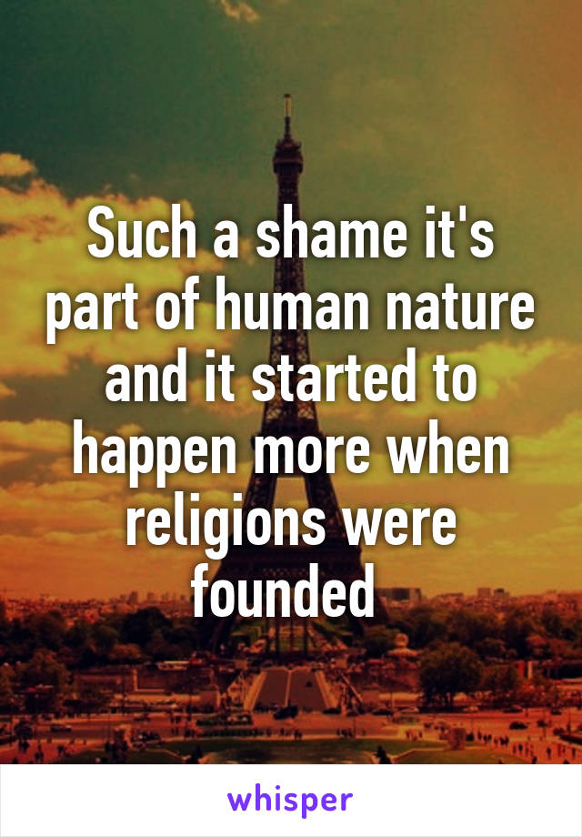 Such a shame it's part of human nature and it started to happen more when religions were founded 