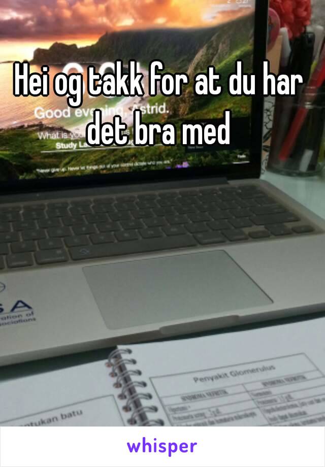 Hei og takk for at du har det bra med 