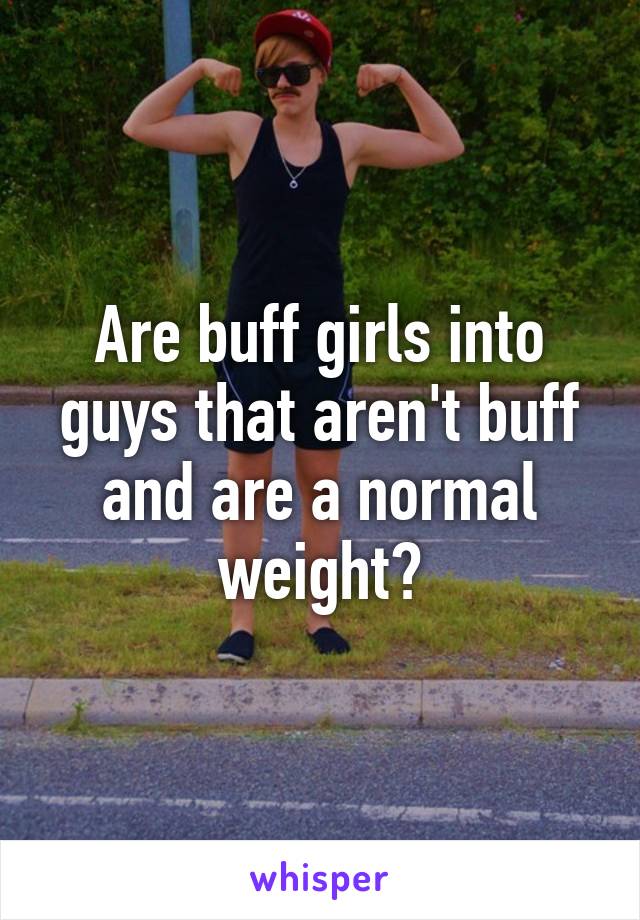 Are buff girls into guys that aren't buff and are a normal weight?