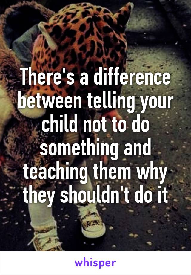 There's a difference between telling your child not to do something and teaching them why they shouldn't do it