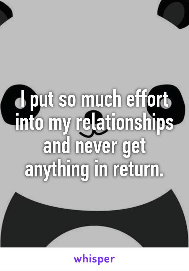 I put so much effort into my relationships and never get anything in return.