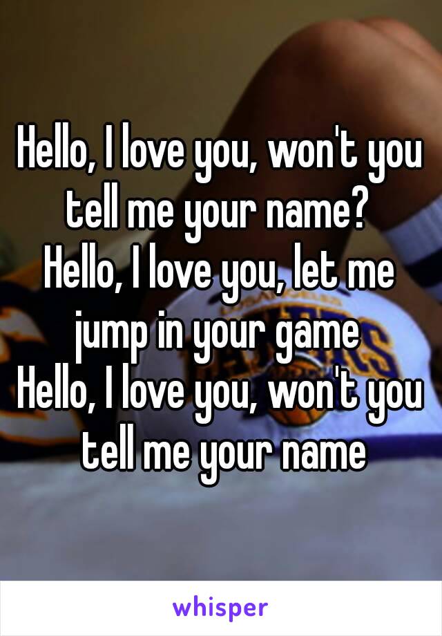 Hello, I love you, won't you tell me your name? 
Hello, I love you, let me jump in your game 
Hello, I love you, won't you tell me your name