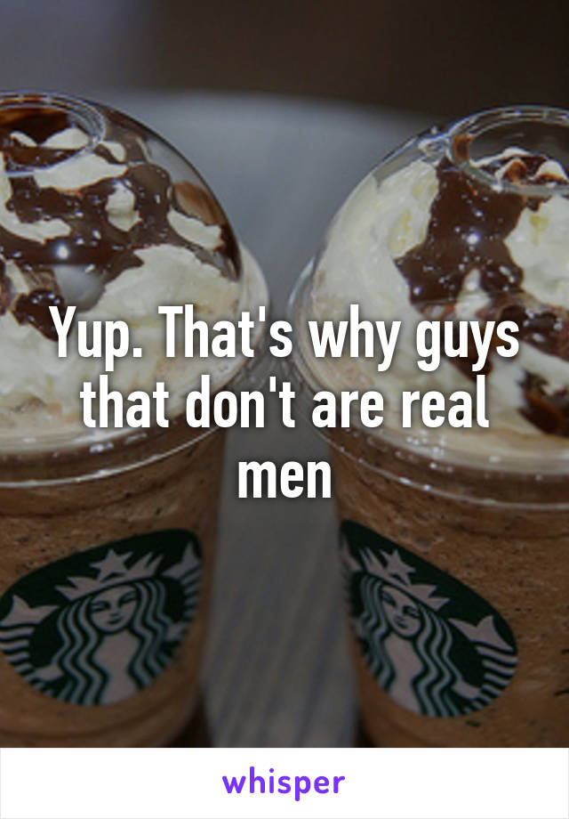 Yup. That's why guys that don't are real men