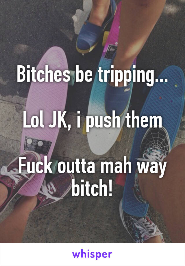 Bitches be tripping...

Lol JK, i push them

Fuck outta mah way bitch!