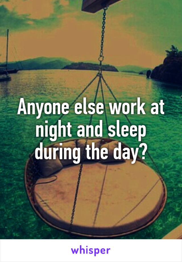 Anyone else work at night and sleep during the day?