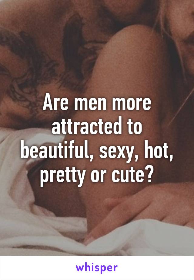 Are men more attracted to beautiful, sexy, hot, pretty or cute?