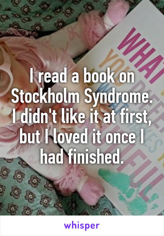 I read a book on Stockholm Syndrome. I didn't like it at first, but I loved it once I had finished.