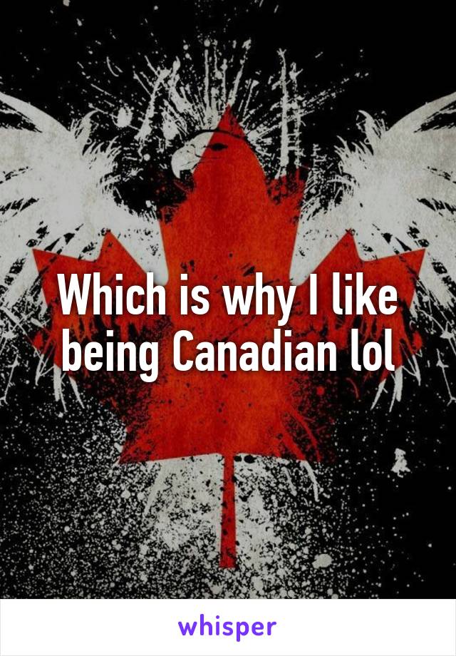 Which is why I like being Canadian lol