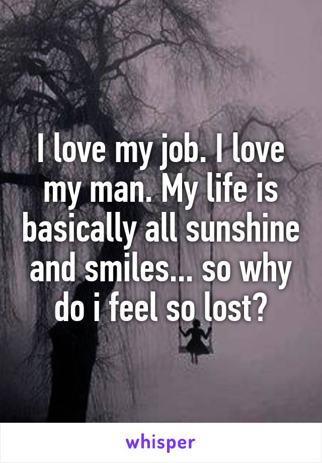 I love my job. I love my man. My life is basically all sunshine and smiles... so why do i feel so lost?