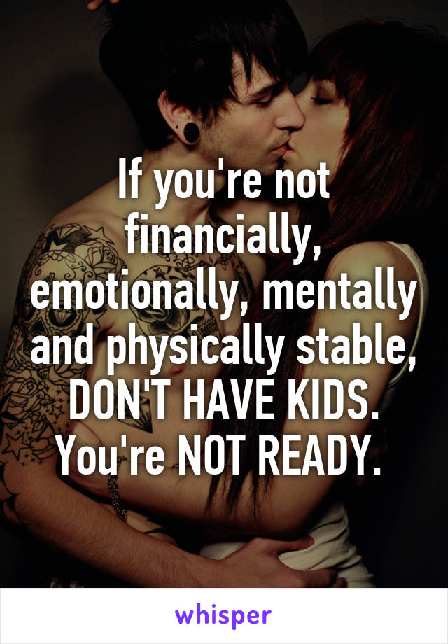 If you're not financially, emotionally, mentally and physically stable, DON'T HAVE KIDS. You're NOT READY. 