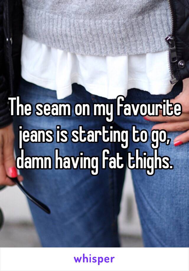 The seam on my favourite jeans is starting to go, damn having fat thighs. 