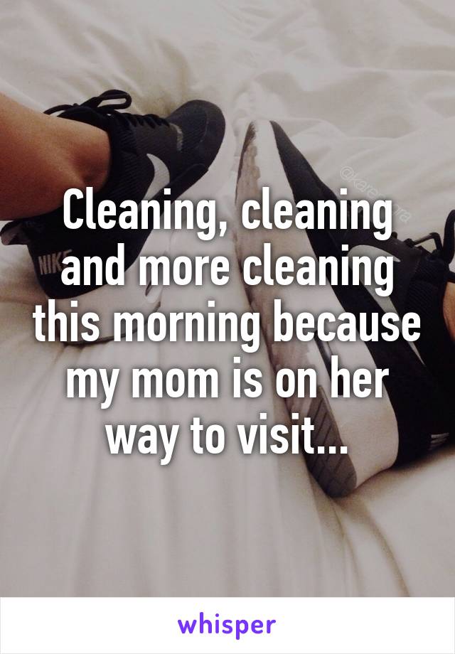 Cleaning, cleaning and more cleaning this morning because my mom is on her way to visit...