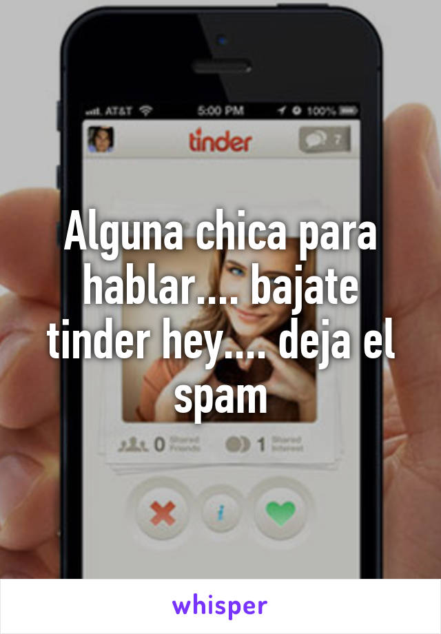 Alguna chica para hablar.... bajate tinder hey.... deja el spam