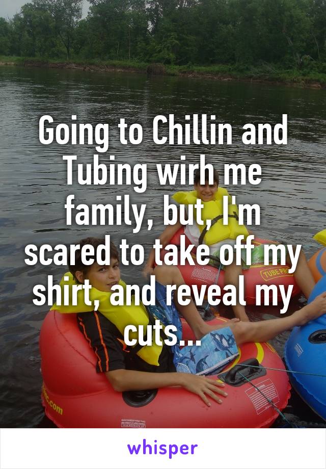 Going to Chillin and Tubing wirh me family, but, I'm scared to take off my shirt, and reveal my cuts...