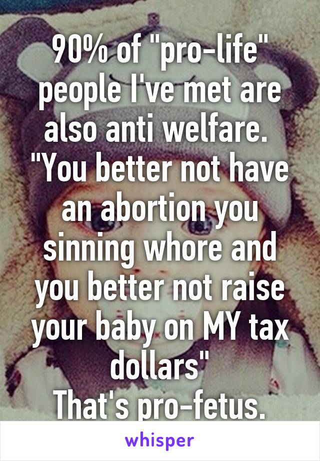 
90% of "pro-life" people I've met are also anti welfare. 
"You better not have an abortion you sinning whore and you better not raise your baby on MY tax dollars"
That's pro-fetus.
Not pro-life.