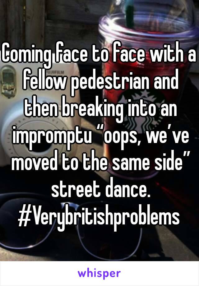 Coming face to face with a fellow pedestrian and then breaking into an impromptu “oops, we’ve moved to the same side” street dance.
#Verybritishproblems