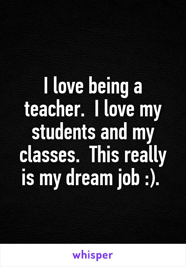 I love being a teacher.  I love my students and my classes.  This really is my dream job :). 