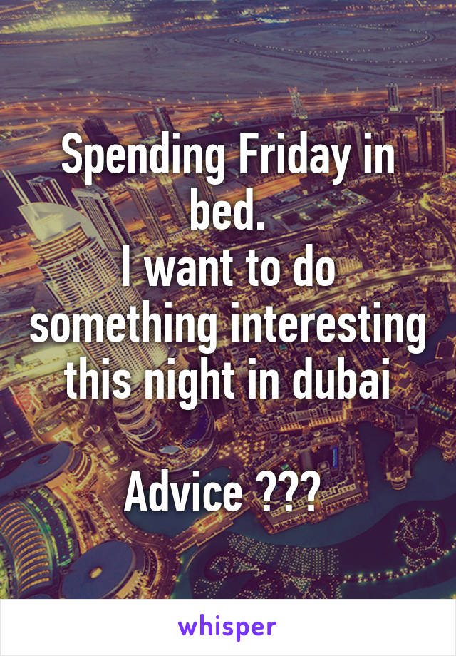 Spending Friday in bed.
I want to do something interesting this night in dubai

Advice ??? 