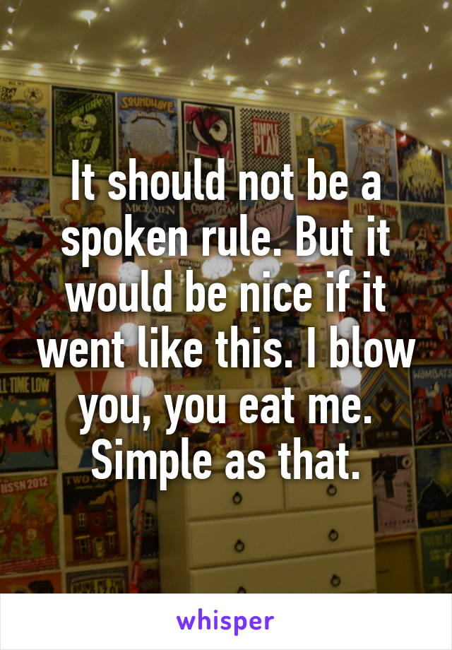 It should not be a spoken rule. But it would be nice if it went like this. I blow you, you eat me. Simple as that.