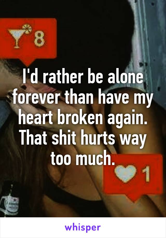 I'd rather be alone forever than have my heart broken again. That shit hurts way too much.