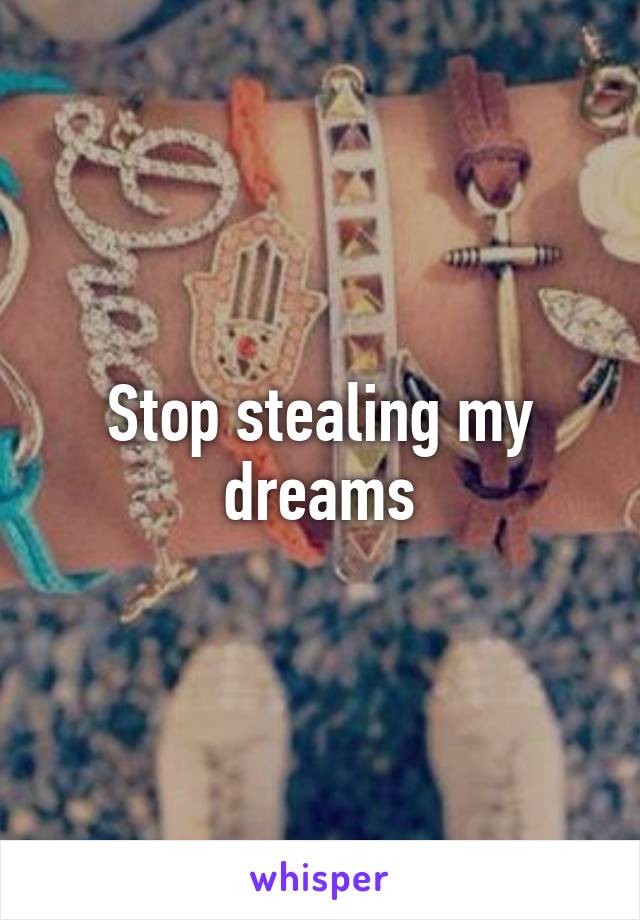 Stop stealing my dreams