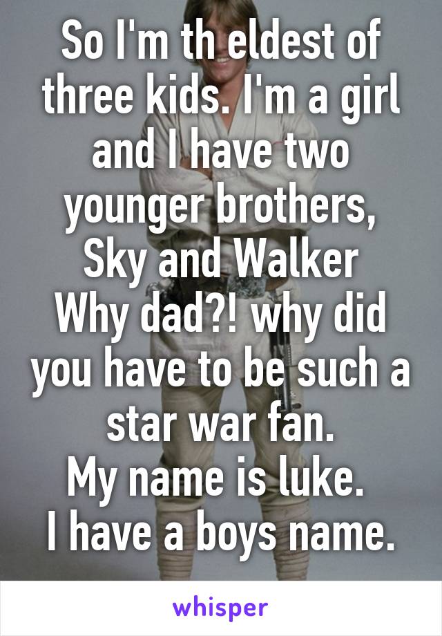 So I'm th eldest of three kids. I'm a girl and I have two younger brothers, Sky and Walker
Why dad?! why did you have to be such a star war fan.
My name is luke. 
I have a boys name.
