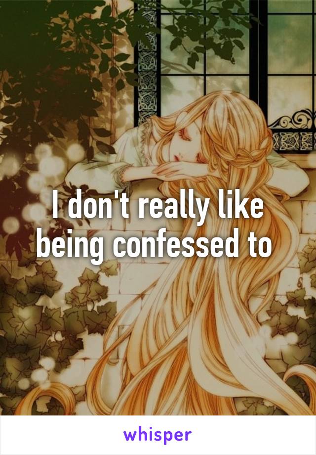 I don't really like being confessed to 