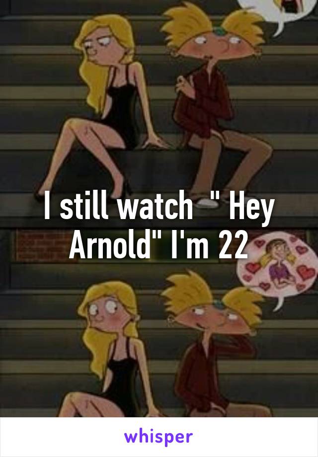 I still watch  " Hey Arnold" I'm 22