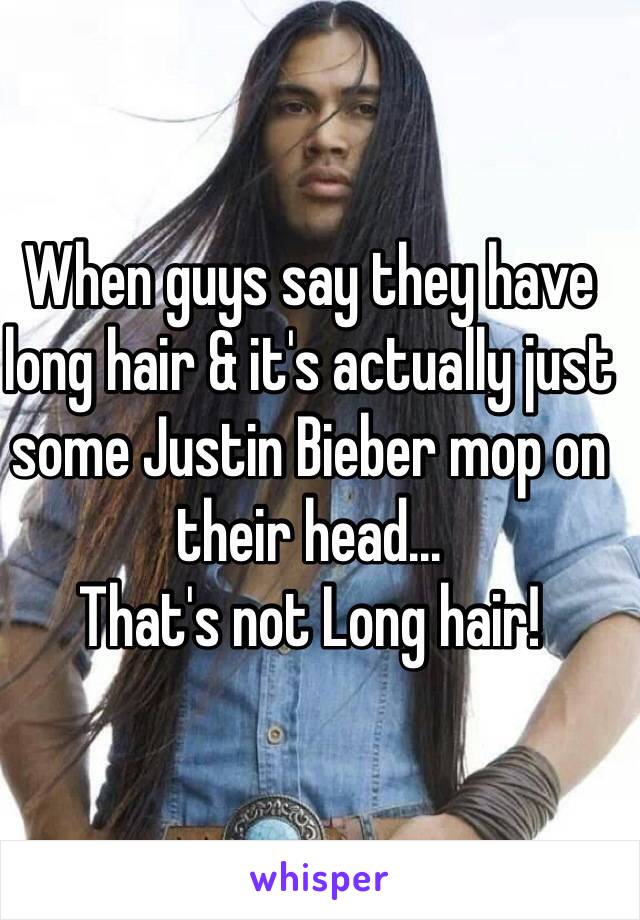 When guys say they have long hair & it's actually just some Justin Bieber mop on their head...
That's not Long hair! 