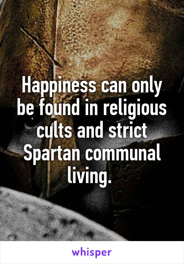 Happiness can only be found in religious cults and strict Spartan communal living. 