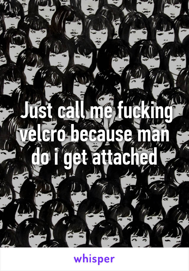  Just call me fucking velcro because man do i get attached