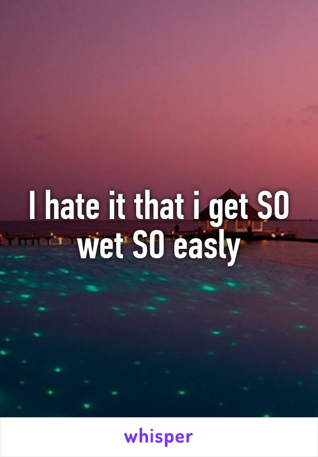 I hate it that i get SO wet SO easly