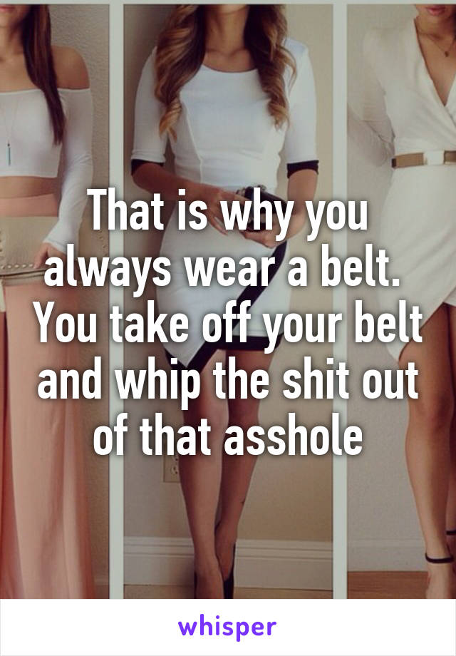 That is why you always wear a belt.  You take off your belt and whip the shit out of that asshole