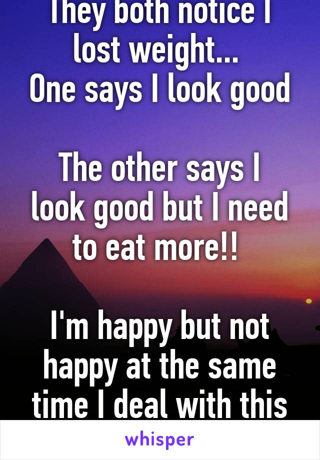 They both notice I lost weight... 
One says I look good 
The other says I look good but I need to eat more!! 

I'm happy but not happy at the same time I deal with this all the time 