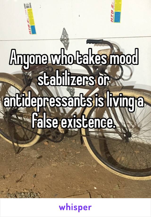 Anyone who takes mood stabilizers or antidepressants is living a false existence.