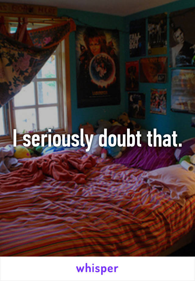 I seriously doubt that.