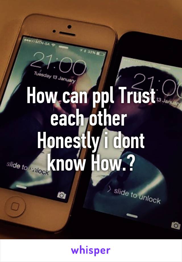 How can ppl Trust each other 
Honestly i dont know How.?