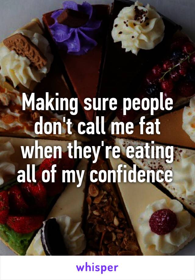 Making sure people don't call me fat when they're eating all of my confidence 