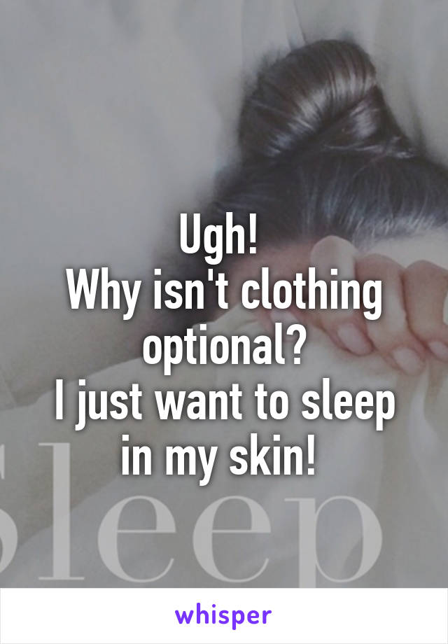 
Ugh! 
Why isn't clothing optional?
I just want to sleep in my skin! 