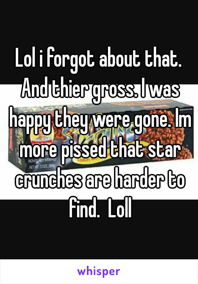 Lol i forgot about that. And thier gross. I was happy they were gone. Im more pissed that star crunches are harder to find.  Loll