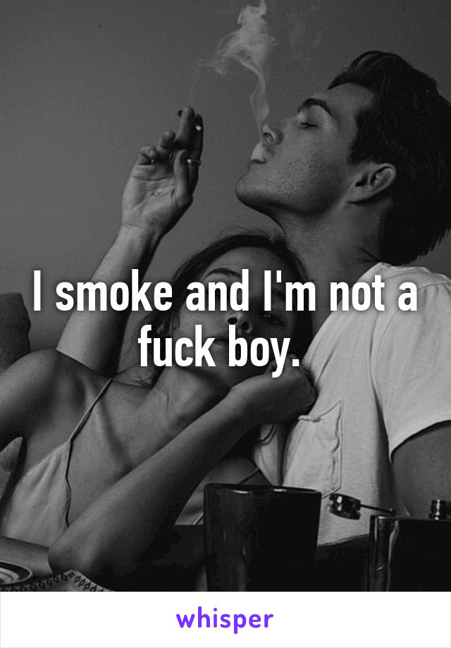 I smoke and I'm not a fuck boy. 