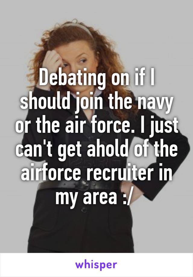 Debating on if I should join the navy or the air force. I just can't get ahold of the airforce recruiter in my area :/ 