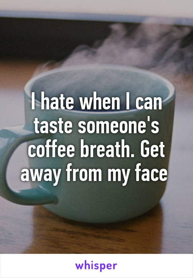 I hate when I can taste someone's coffee breath. Get away from my face 